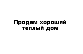 Продам хороший теплый дом